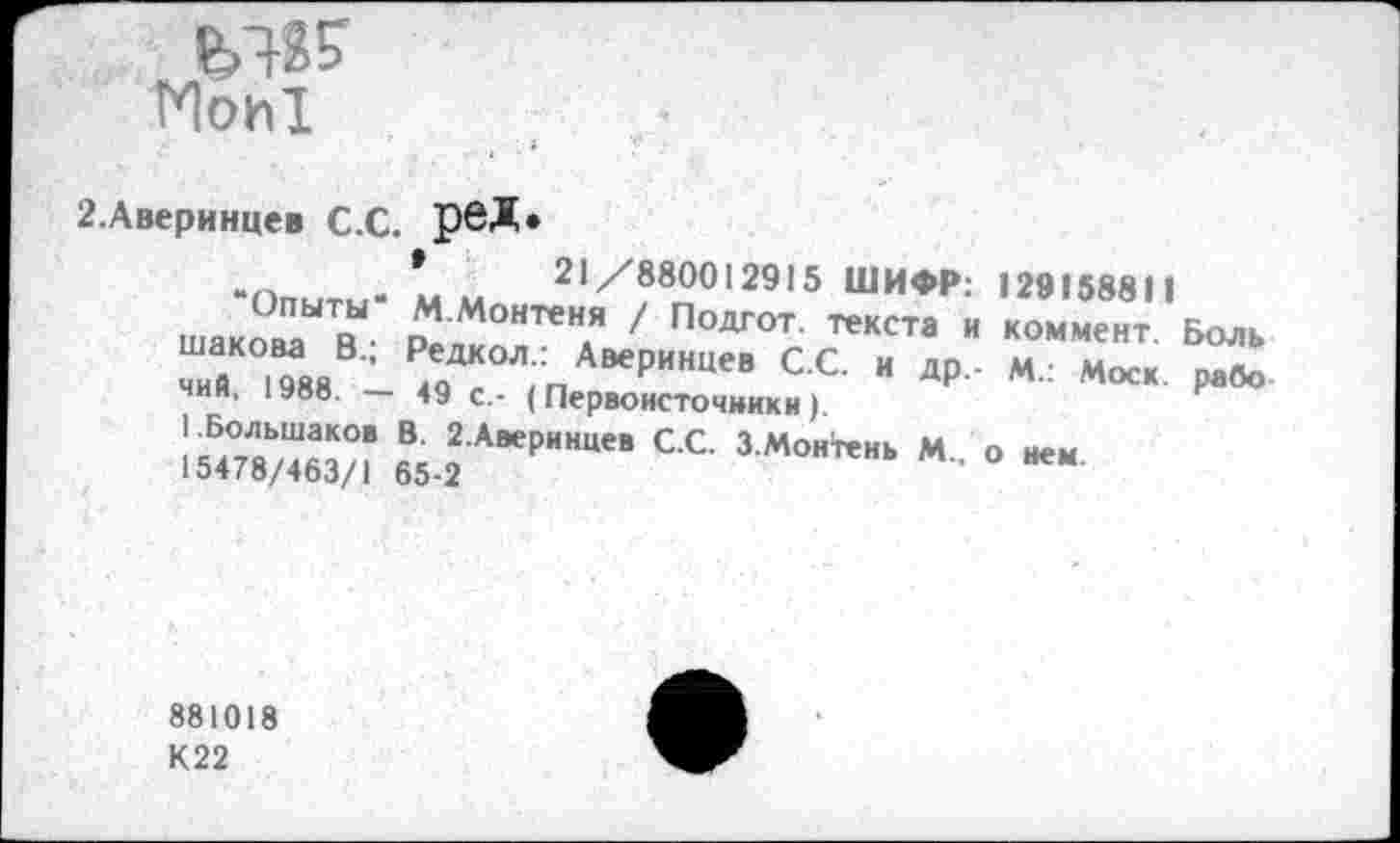 ﻿Мои!
2.Аверинцев С.С. рвД»
. *	21/880012915 ШИФР: 129158811
Шаком“?-	' ПОДГОТ' теКСТа И “**" Бол
« ’ дЛ ;п Аверинцев С.С. и др.- М.: Моск, рабо чии. У88. — 49 с.- (Первоисточники).
«.1 ‘"’И""сс зм°"""‘ «■»»“
881018 К22